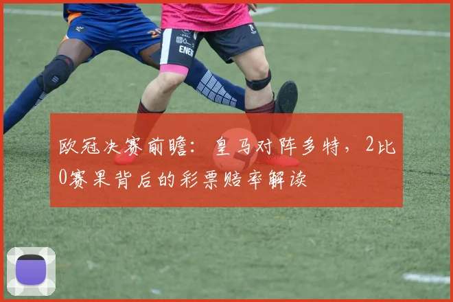 欧冠决赛前瞻：皇马对阵多特，2比0赛果背后的彩票赔率解读