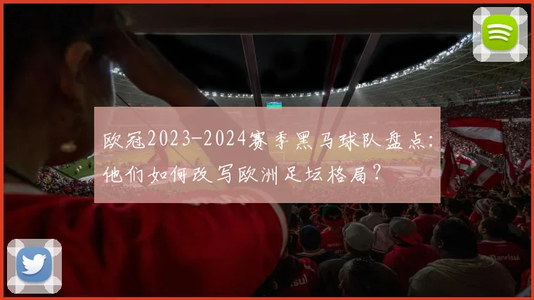 欧冠2023-2024赛季黑马球队盘点：他们如何改写欧洲足坛格局？