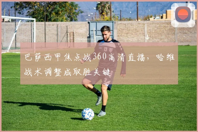 巴萨西甲焦点战360高清直播，哈维战术调整成取胜关键