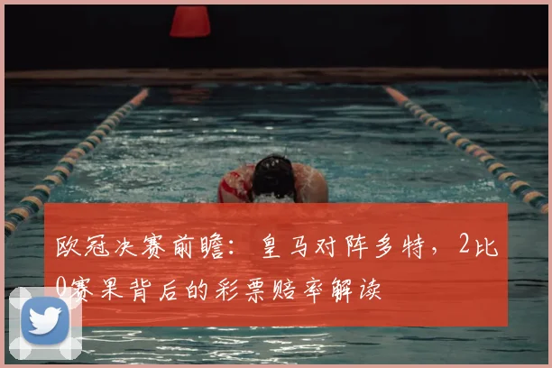 欧冠决赛前瞻：皇马对阵多特，2比0赛果背后的彩票赔率解读