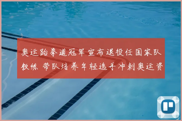 奥运跆拳道冠军宣布退役任国家队教练 带队培养年轻选手冲刺奥运资格