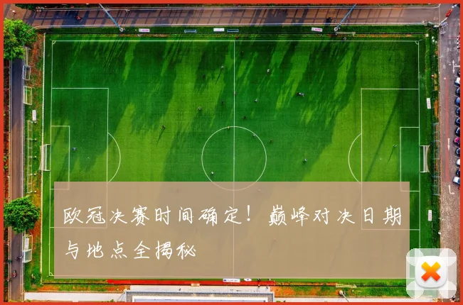 欧冠决赛时间确定！巅峰对决日期与地点全揭秘