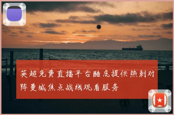 英超免费直播平台酷虎提供热刺对阵曼城焦点战线观看服务