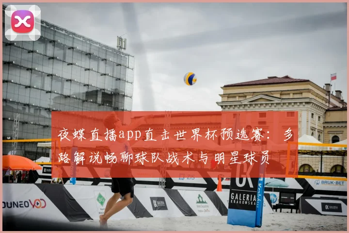 夜蝶直播app直击世界杯预选赛：多路解说畅聊球队战术与明星球员