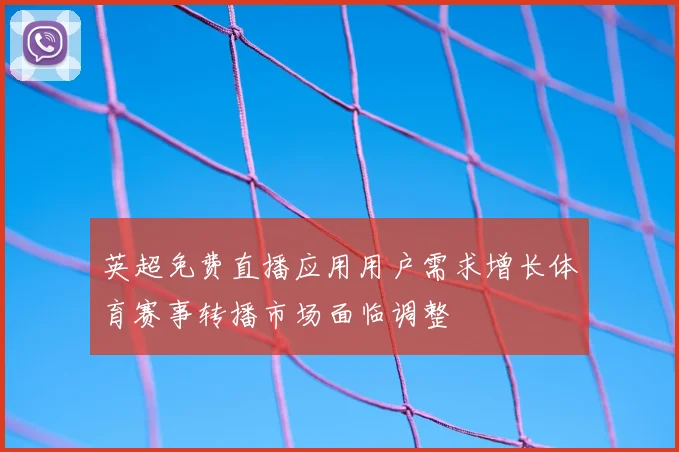 英超免费直播应用用户需求增长体育赛事转播市场面临调整