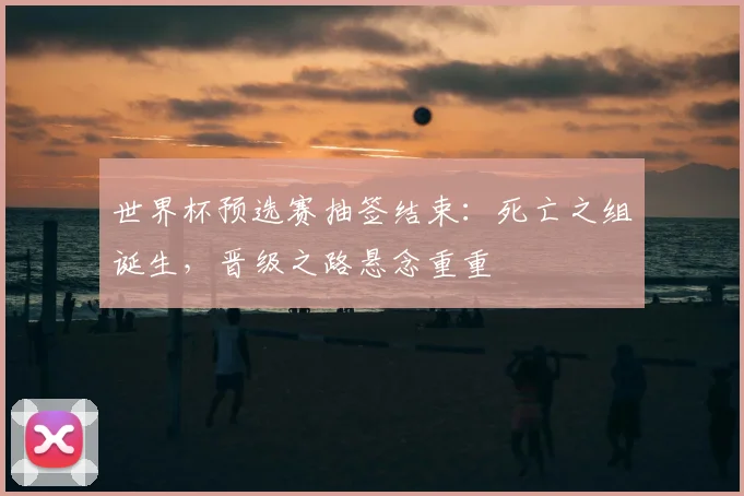 世界杯预选赛抽签结束：死亡之组诞生，晋级之路悬念重重