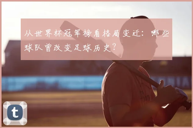 从世界杯冠军榜看格局变迁：哪些球队曾改变足球历史？