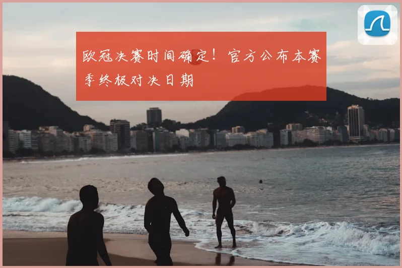 欧冠决赛时间确定！官方公布本赛季终极对决日期