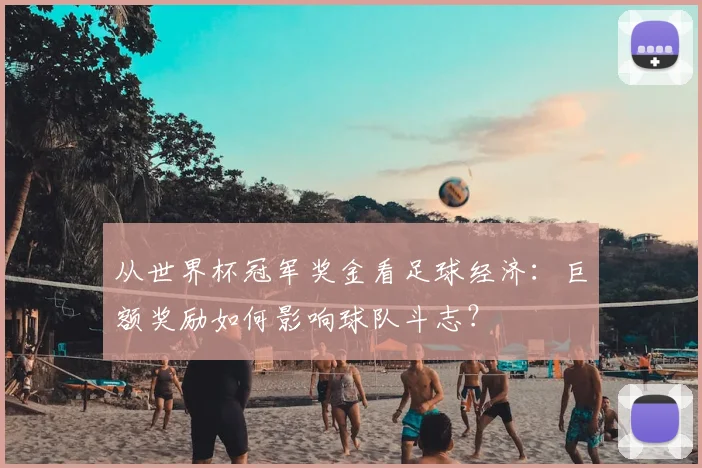 从世界杯冠军奖金看足球经济：巨额奖励如何影响球队斗志？