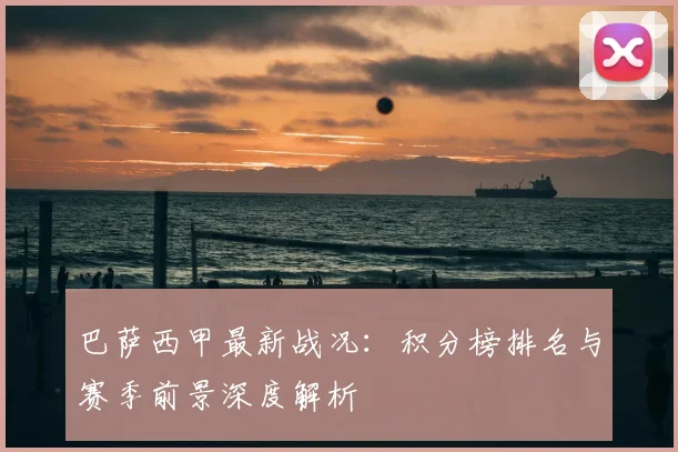 巴萨西甲最新战况：积分榜排名与赛季前景深度解析
