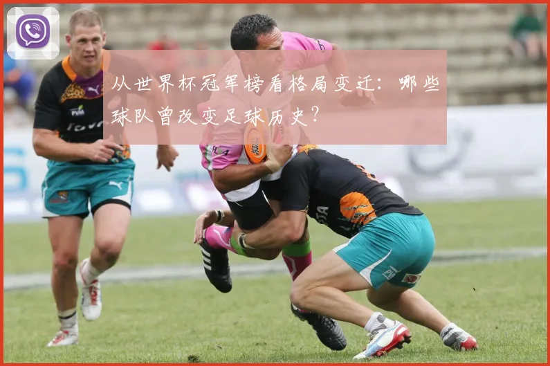 从世界杯冠军榜看格局变迁：哪些球队曾改变足球历史？