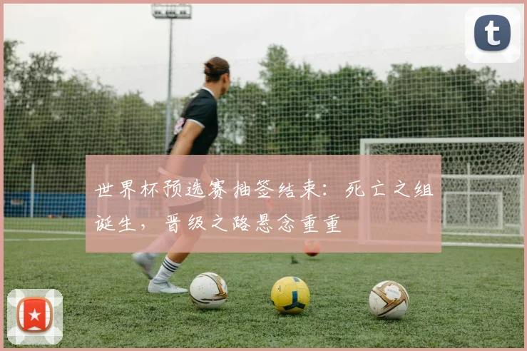 世界杯预选赛抽签结束：死亡之组诞生，晋级之路悬念重重