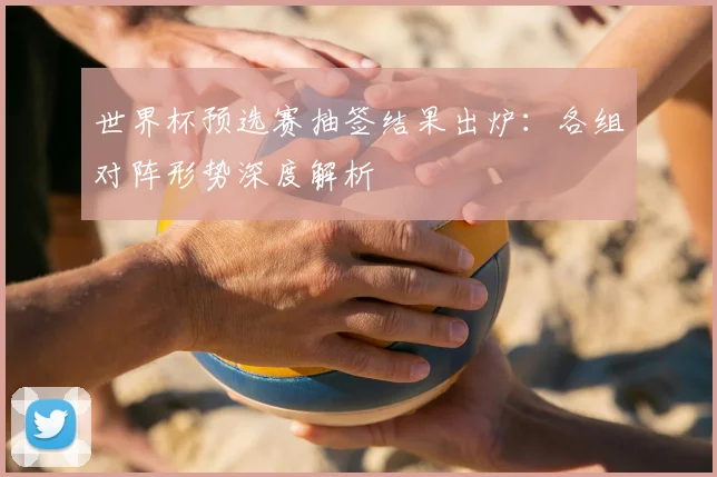 世界杯预选赛抽签结果出炉：各组对阵形势深度解析