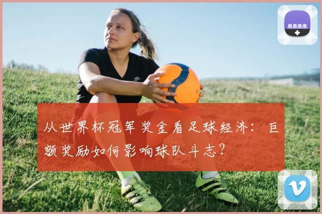 从世界杯冠军奖金看足球经济：巨额奖励如何影响球队斗志？
