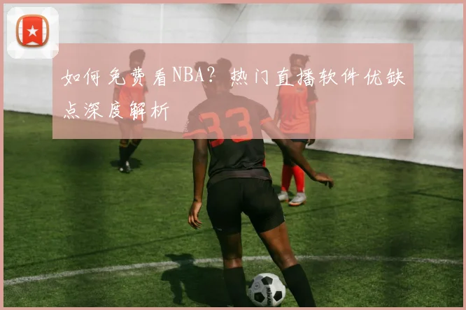 如何免费看NBA?热门直播软件优缺点深度解析