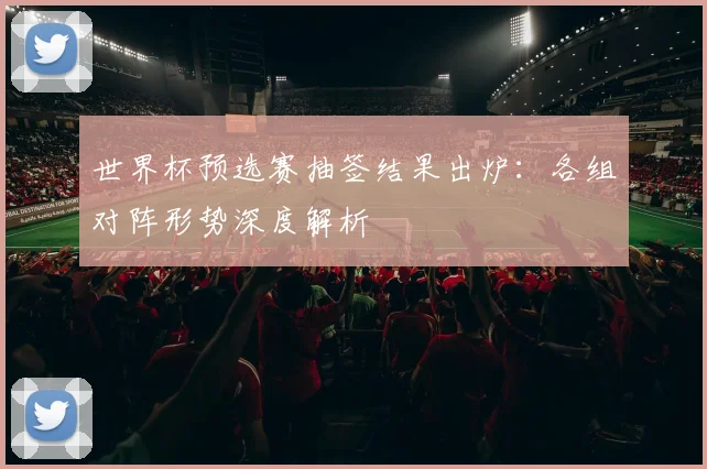 世界杯预选赛抽签结果出炉：各组对阵形势深度解析